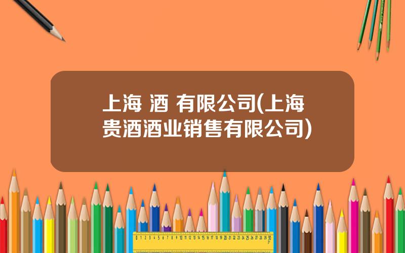 上海 酒 有限公司(上海贵酒酒业销售有限公司)